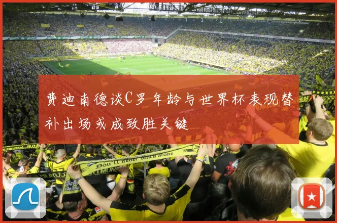 费迪南德谈C罗年龄与世界杯表现替补出场或成致胜关键