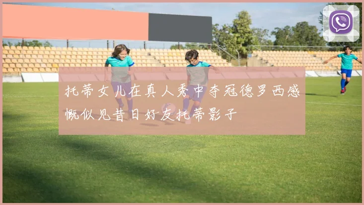 托蒂女儿在真人秀中夺冠德罗西感慨似见昔日好友托蒂影子