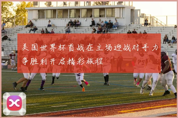 美国世界杯首战在主场迎战对手力争胜利开启精彩旅程