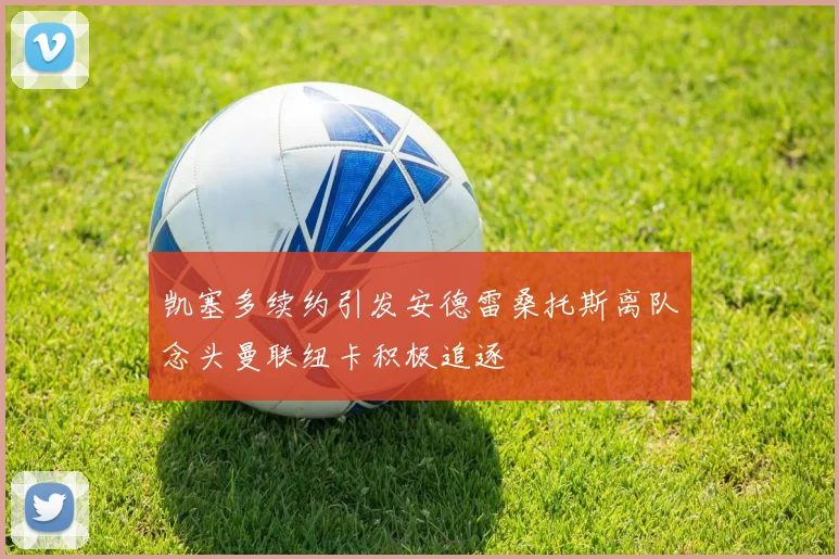 凯塞多续约引发安德雷桑托斯离队念头曼联纽卡积极追逐