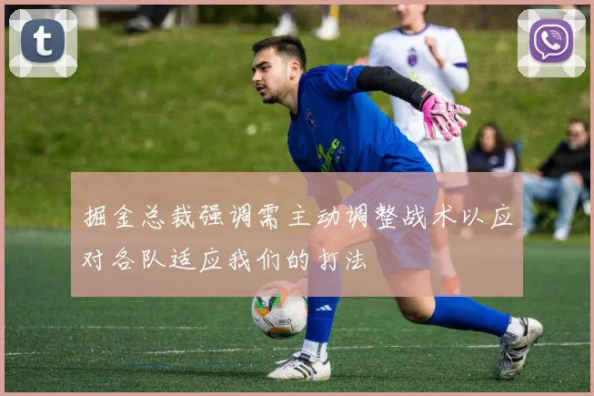 掘金总裁强调需主动调整战术以应对各队适应我们的打法