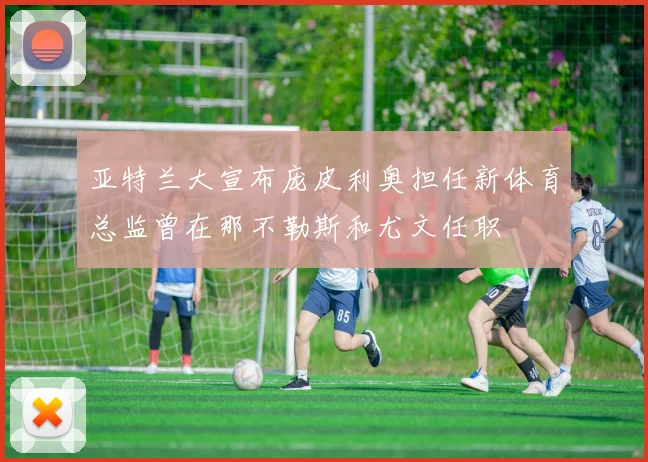 亚特兰大宣布庞皮利奥担任新体育总监曾在那不勒斯和尤文任职