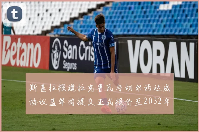 斯基拉报道拉克鲁瓦与切尔西达成协议蓝军将提交正式报价至2032年