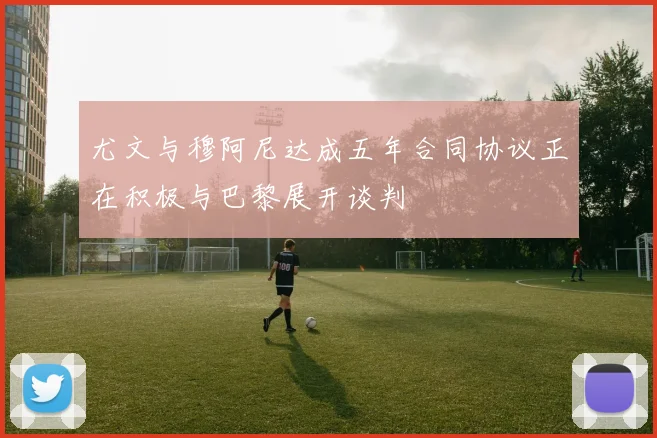 尤文与穆阿尼达成五年合同协议正在积极与巴黎展开谈判