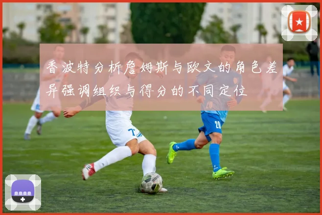香波特分析詹姆斯与欧文的角色差异强调组织与得分的不同定位