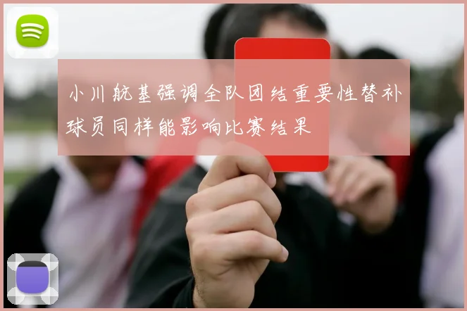 小川航基强调全队团结重要性替补球员同样能影响比赛结果
