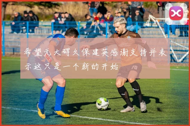 希望无大碍久保建英感谢支持并表示这只是一个新的开始