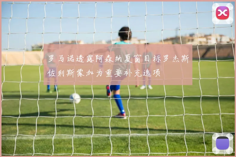 罗马诺透露阿森纳夏窗目标罗杰斯佐利斯蒙加为重要补充选项