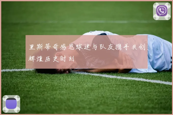 里斯蒂奇感恩球迷与队友携手共创辉煌历史时刻
