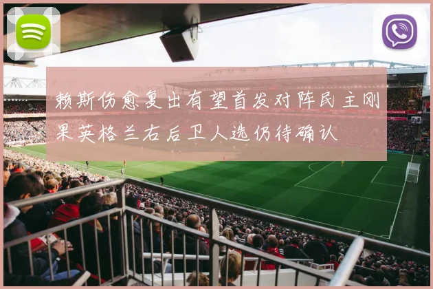 赖斯伤愈复出有望首发对阵民主刚果英格兰右后卫人选仍待确认