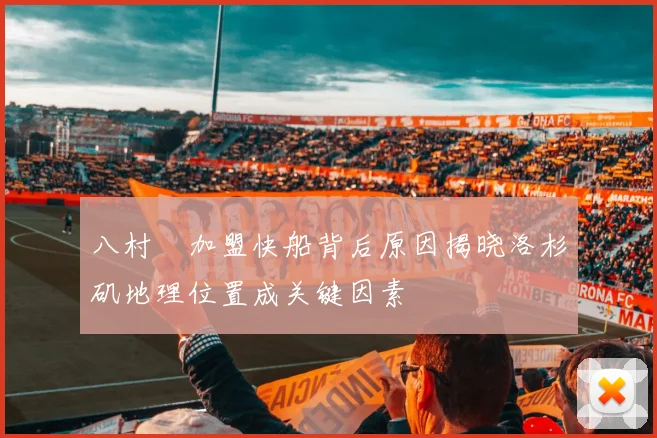 八村塁加盟快船背后原因揭晓洛杉矶地理位置成关键因素