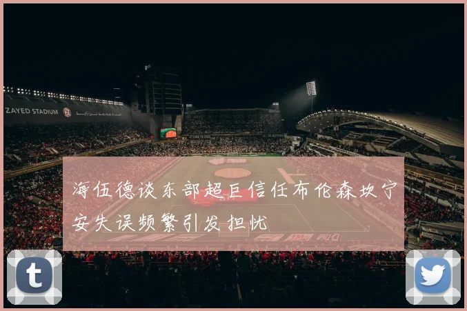 海伍德谈东部超巨信任布伦森坎宁安失误频繁引发担忧