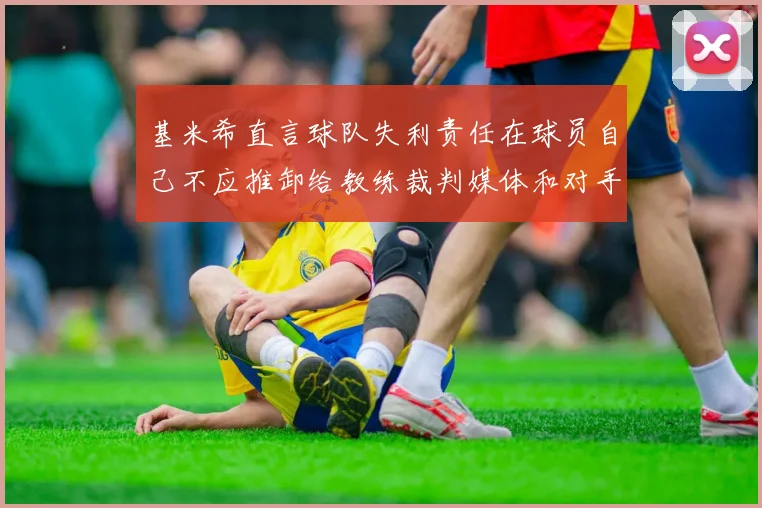 基米希直言球队失利责任在球员自己不应推卸给教练裁判媒体和对手