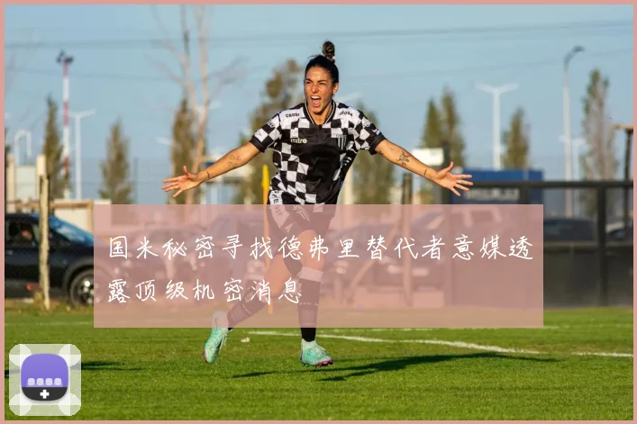 国米秘密寻找德弗里替代者意媒透露顶级机密消息