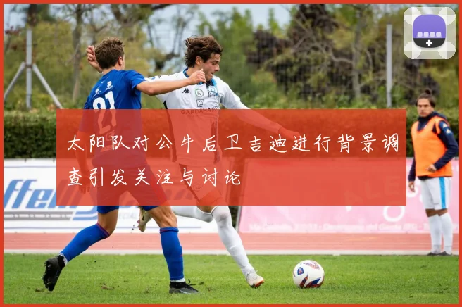 太阳队对公牛后卫吉迪进行背景调查引发关注与讨论