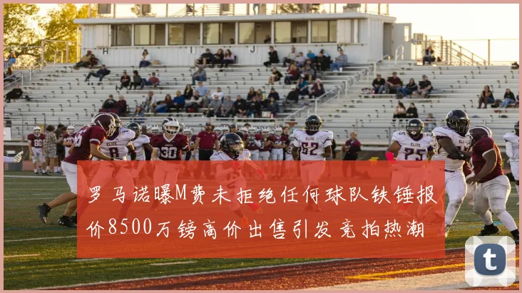 罗马诺曝M费未拒绝任何球队铁锤报价8500万镑高价出售引发竞拍热潮