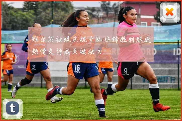 维尔茨社媒庆祝全队逆转胜利球迷热情支持成关键动力